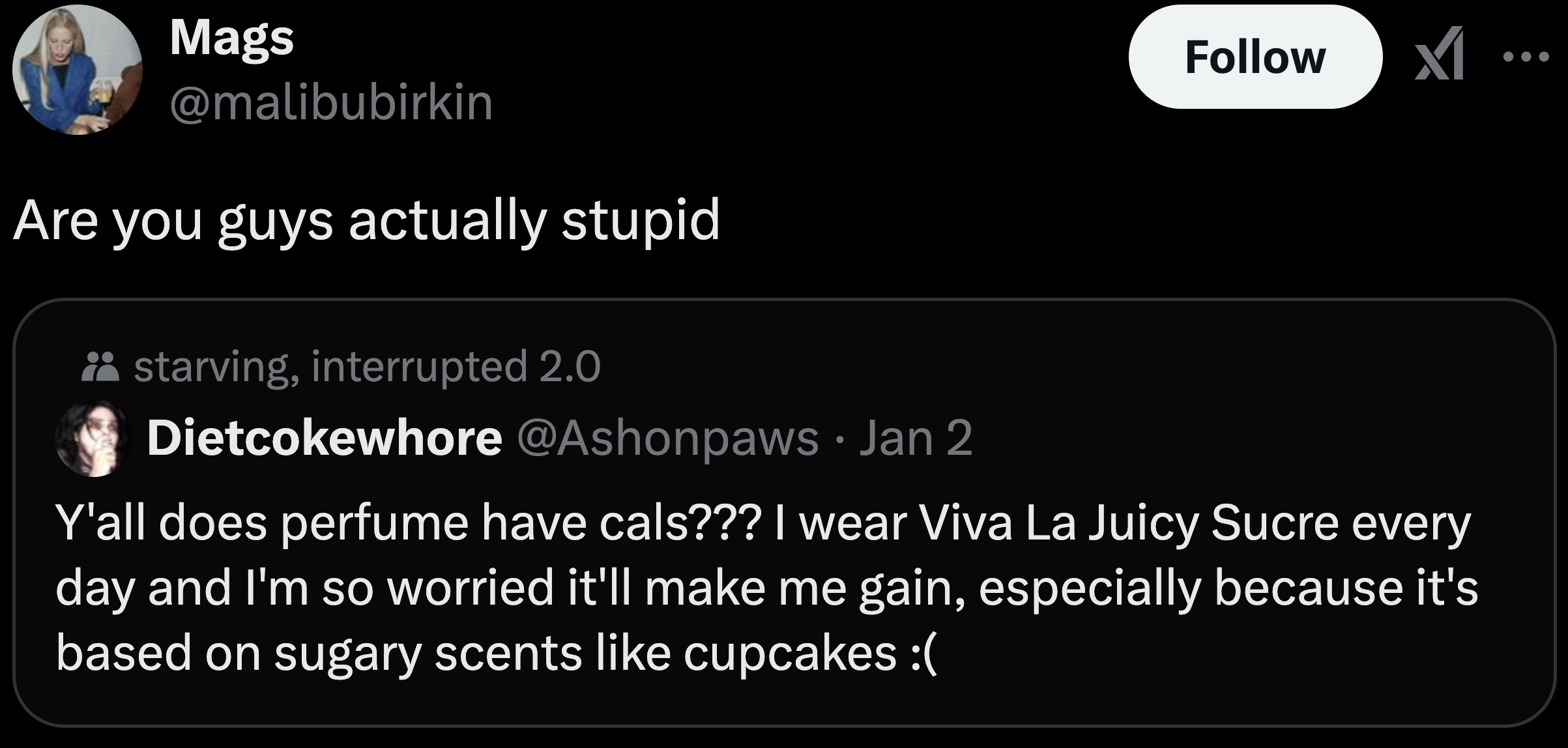 screenshot - Mags Are you guys actually stupid starving, interrupted 2.0 Dietcokewhore Jan 2 M Y'all does perfume have cals??? I wear Viva La Juicy Sucre every day and I'm so worried it'll make me gain, especially because it's based on sugary scents cupca